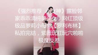 《强烈推荐✿小女神》露脸邻家乖乖清纯美少女，网红顶级极品萝莉小母狗【罗利布林】私拍完结，紫薇玩肛玩穴啪啪极度反差