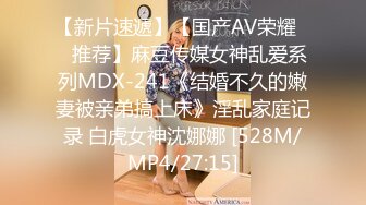 【新片速遞】【国产AV荣耀❤️推荐】麻豆传媒女神乱爱系列MDX-241《结婚不久的嫩妻被亲弟搞上床》淫乱家庭记录 白虎女神沈娜娜 [528M/MP4/27:15]