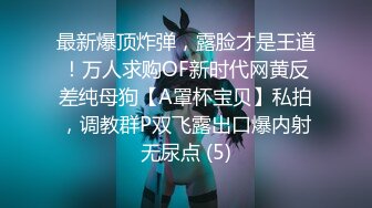 最新爆顶炸弹，露脸才是王道！万人求购OF新时代网黄反差纯母狗【A罩杯宝贝】私拍，调教群P双飞露出口爆内射无尿点 (5)