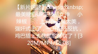 【新片速遞】&nbsp;&nbsp;最美糖心UP主极品女神❤️小辣椒❤️：上司看下属太美，强奸式上了，一开始还反抗，鸡巴插上去就彻底酥软了！[320M/MP4/16:08]