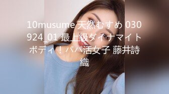 10musume 天然むすめ 030924_01 最上級ダイナマイトボディ！パパ活女子 藤井詩織