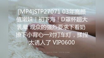 [MP4]STP27071 03年高颜值嫩妹！初下海！D罩杯超大乳晕 观众的强烈要求下看奶 撩下小背心一对打车灯，揉捏太诱人了 VIP0600