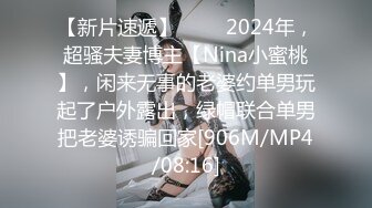 【新片速遞】 ♈♈♈2024年，超骚夫妻博主【Nina小蜜桃】，闲来无事的老婆约单男玩起了户外露出，绿帽联合单男把老婆诱骗回家[906M/MP4/08:16]