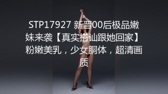 STP17927 新晋00后极品嫩妹来袭【真实搭讪跟她回家】粉嫩美乳，少女胴体，超清画质