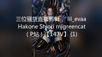 三位骚货直播剪辑❤️lil_evaa Hakone Shiori mjgreencat（P站）【147V】 (1)