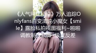 《人气网红私拍》万人追踪Onlyfans百变清纯小魔女【smile】露脸私拍视图福利~啪啪调教制服紫薇~极度反差