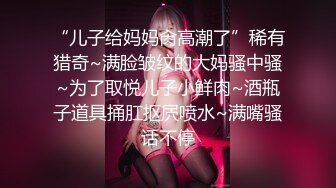 “儿子给妈妈肏高潮了”稀有猎奇~满脸皱纹的大妈骚中骚~为了取悦儿子小鲜肉~酒瓶子道具捅肛抠屄喷水~满嘴骚话不停