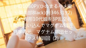 (HD1080P)(ひのまるハメ撮り倶楽部Black)(fc3463192)ずに美形10代娘を3P乱交の檻に囲い込んでマグナム師匠見学の元、マグナム軍団セックス特訓回  (2)