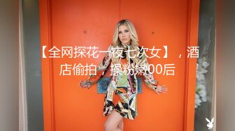 【全网探花一夜七次女】，酒店偷拍，操粉嫩00后