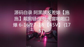 源码自录 阿黑颜反差婊【施施】戴狗链遛狗 无套啪啪口爆 6-16至7-18 【45V】 (1757)