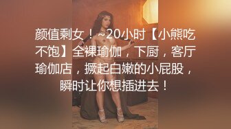 颜值剩女！~20小时【小熊吃不饱】全裸瑜伽，下厨，客厅瑜伽店，撅起白嫩的小屁股，瞬时让你想插进去！