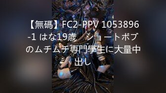 【無碼】FC2-PPV 1053896-1 はな19歳　ショートボブのムチムチ専門學生に大量中出し