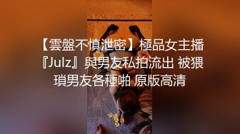 【雲盤不慎泄密】極品女主播『Julz』與男友私拍流出 被猥瑣男友各種啪 原版高清