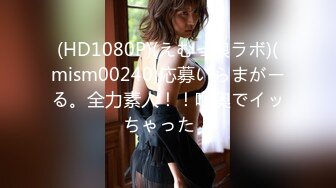 (HD1080P)(えむっ娘ラボ)(mism00240)応募いらまがーる。全力素人！！喉奥でイッちゃった！