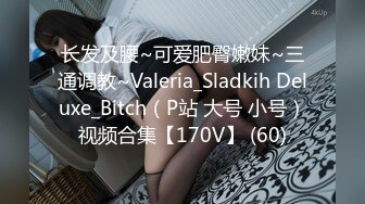 长发及腰~可爱肥臀嫩妹~三通调教~Valeria_Sladkih Deluxe_Bitch（P站 大号 小号）视频合集【170V】 (60)