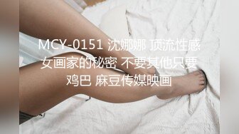 MCY-0151 沈娜娜 顶流性感女画家的秘密 不要其他只要鸡巴 麻豆传媒映画