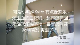 可爱小萌妹Kylie 有点像欢乐颂里面的曲筱绡，超市逛完回来淫穴痒得不行，自慰摸阴蒂高潮喷发 爽翻了！