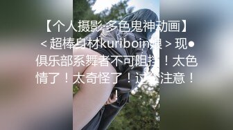 【个人摄影·多色鬼神动画】＜超棒身材kuriboin娘＞现●俱乐部系舞者不可阻挡！太色情了！太奇怪了！过分注意！！