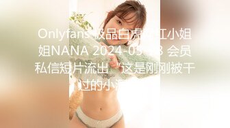 Onlyfans 极品白虎网红小姐姐NANA 2024-05-28 会员私信短片流出“这是刚刚被干过的小洞洞”