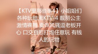 【KTV里那些事4】小姐姐们各种玩暗黑KTV-4 靓丽公主激情裸舞 卖弄风骚逗老板开心 口交自慰打炮任意玩 有钱人的玩物