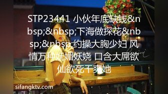 STP23441 小伙年底缺钱&nbsp;&nbsp;下海做探花&nbsp;&nbsp;约操大胸少妇 风情万种妩媚妖娆 口含大屌欲仙欲死干爽她